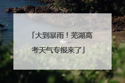 大到暴雨！芜湖高考天气专报来了