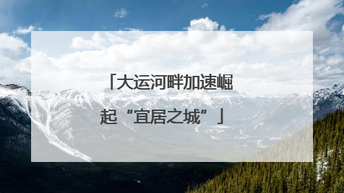 大运河畔加速崛起“宜居之城”