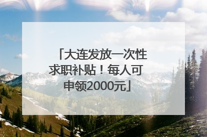 大连发放一次性求职补贴！每人可申领2000元