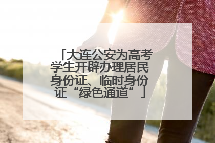 大连公安为高考学生开辟办理居民身份证、临时身份证“绿色通道”