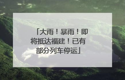 大雨！暴雨！即将抵达福建！已有部分列车停运