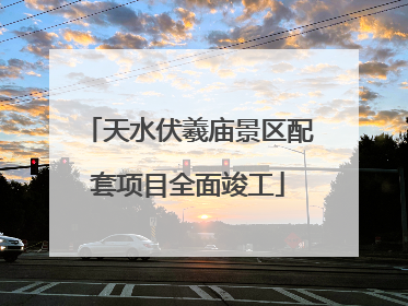 天水伏羲庙景区配套项目全面竣工