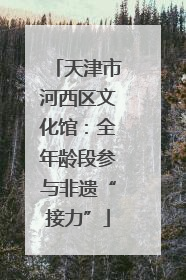 天津市河西区文化馆：全年龄段参与非遗“接力”