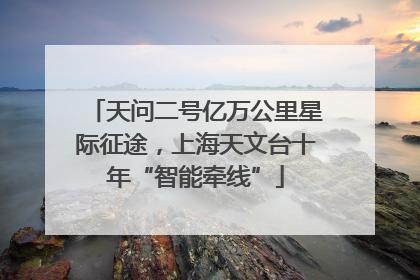 天问二号亿万公里星际征途，上海天文台十年“智能牵线”