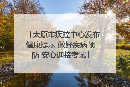 太原市疾控中心发布健康提示 做好疾病预防 安心迎接考试
