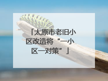 太原市老旧小区改造将“一小区一对策”