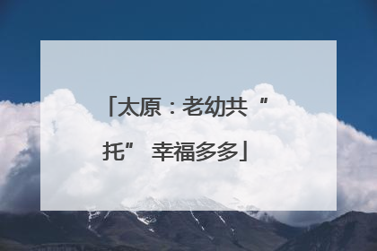太原：老幼共“托” 幸福多多