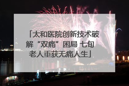 太和医院创新技术破解“双痛”困局 七旬老人重获无痛人生