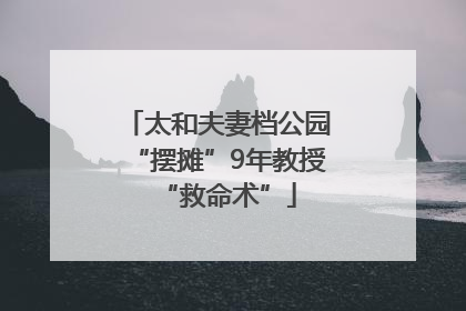 太和夫妻档公园“摆摊”9年教授“救命术”