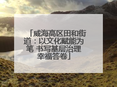 威海高区田和街道：以文化赋能为笔 书写基层治理幸福答卷
