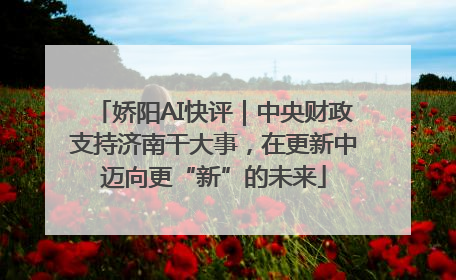 娇阳AI快评｜中央财政支持济南干大事，在更新中迈向更“新”的未来