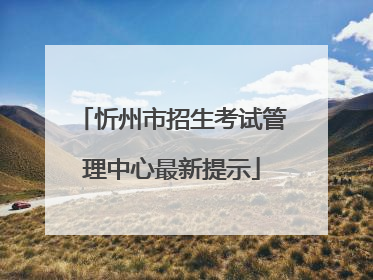 忻州市招生考试管理中心最新提示