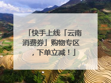 快手上线「云南消费券」购物专区，下单立减！
