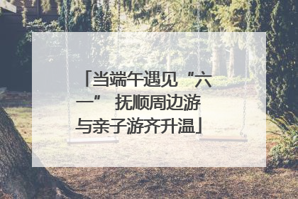 当端午遇见“六一” 抚顺周边游与亲子游齐升温