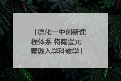 德化一中创新课程体系 将陶瓷元素融入学科教学