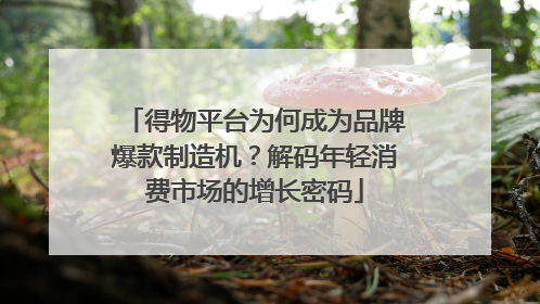 得物平台为何成为品牌爆款制造机？解码年轻消费市场的增长密码