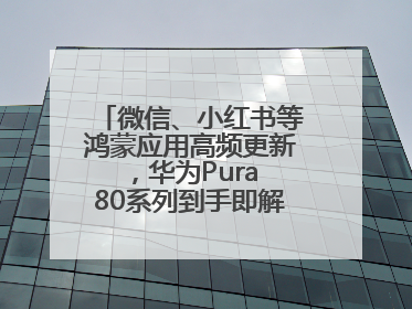 微信、小红书等鸿蒙应用高频更新，华为Pura 80系列到手即解锁全新体验！