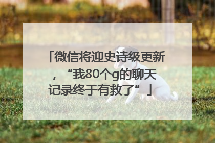 微信将迎史诗级更新，“我80个g的聊天记录终于有救了”