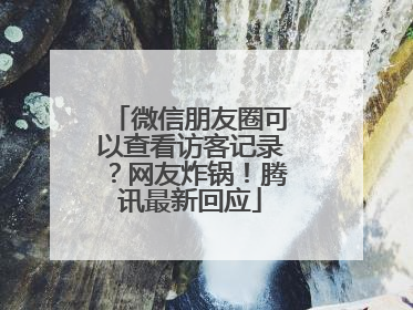 微信朋友圈可以查看访客记录？网友炸锅！腾讯最新回应