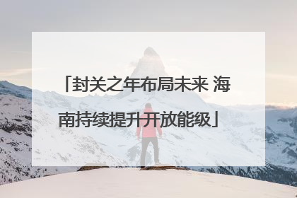 封关之年布局未来 海南持续提升开放能级