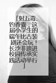 射五毒、钓香囊，这届小学生的端午比古装剧还会玩！长沙非遗进校园传承实践活动举行