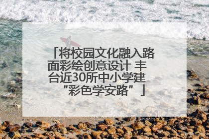 将校园文化融入路面彩绘创意设计 丰台近30所中小学建“彩色学安路”