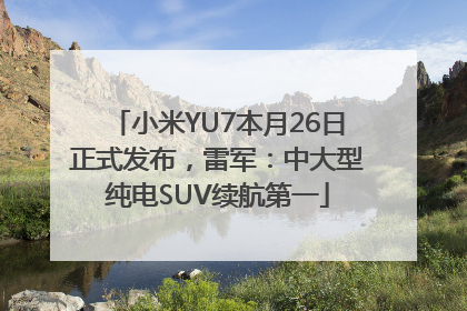 小米YU7本月26日正式发布，雷军：中大型纯电SUV续航第一