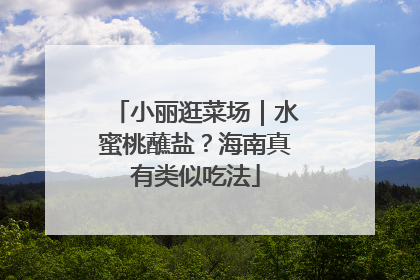 小丽逛菜场|水蜜桃蘸盐?海南真有类似吃法