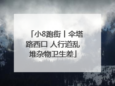 小8跑街丨伞塔路西口 人行道乱堆杂物卫生差