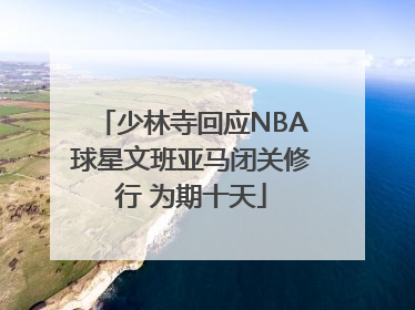 少林寺回应NBA球星文班亚马闭关修行 为期十天