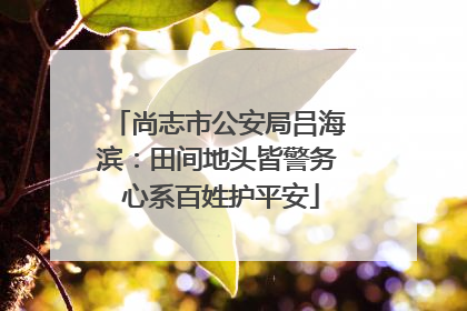 尚志市公安局吕海滨：田间地头皆警务 心系百姓护平安