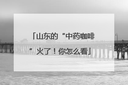 山东的“中药咖啡”火了！你怎么看