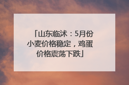 山东临沭：5月份小麦价格稳定，鸡蛋价格震荡下跌