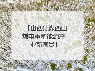 山西焦煤西山煤电重塑能源产业新图景