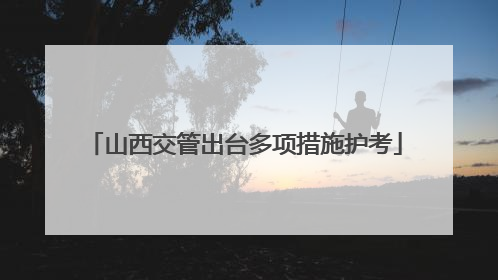 山西交管出台多项措施护考
