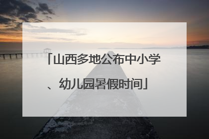 山西多地公布中小学、幼儿园暑假时间