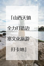 山西天镇全力打造边塞文化旅游打卡地
