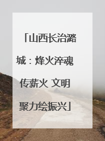 山西长治潞城：烽火淬魂传薪火 文明聚力绘振兴