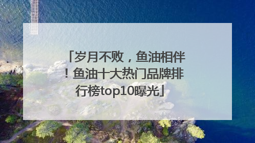 岁月不败，鱼油相伴！鱼油十大热门品牌排行榜top10曝光