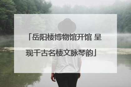 岳阳楼博物馆开馆 呈现千古名楼文脉琴韵