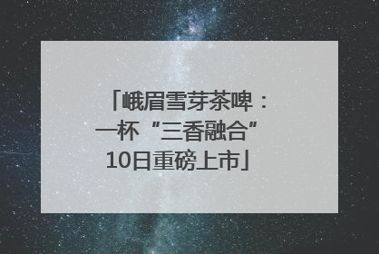 峨眉雪芽茶啤：一杯“三香融合”10日重磅上市