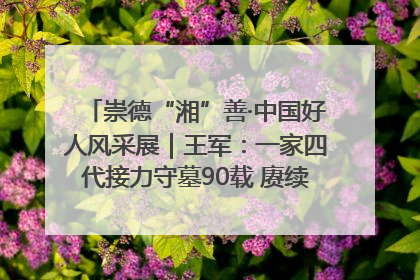 崇德“湘”善·中国好人风采展｜王军：一家四代接力守墓90载 赓续红色血脉践初心