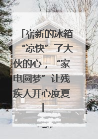 崭新的冰箱“凉快”了大伙的心，“家电圆梦”让残疾人开心度夏