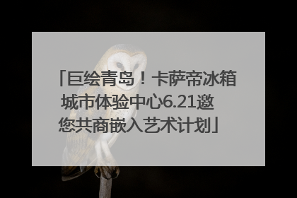 巨绘青岛！卡萨帝冰箱城市体验中心6.21邀您共商嵌入艺术计划