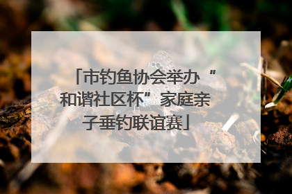 市钓鱼协会举办“和谐社区杯”家庭亲子垂钓联谊赛