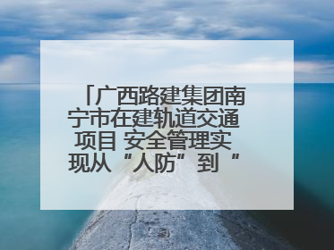 广西路建集团南宁市在建轨道交通项目 安全管理实现从“人防”到“技防”