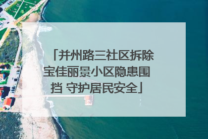 并州路三社区拆除宝佳丽景小区隐患围挡 守护居民安全