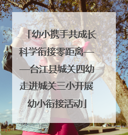 幼小携手共成长科学衔接零距离——台江县城关四幼走进城关三小开展幼小衔接活动