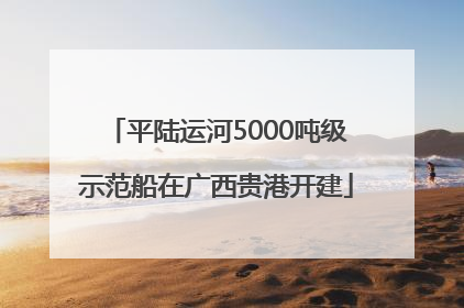 平陆运河5000吨级示范船在广西贵港开建