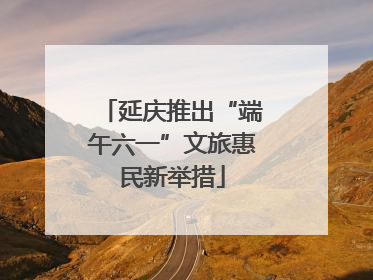 延庆推出“端午六一”文旅惠民新举措